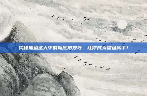 揭秘捕鱼达人中的海底捞技巧,让你成为捕鱼高手!