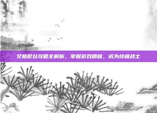 艾格尼丝攻略全解析,掌握游戏精髓,成为终极战士
