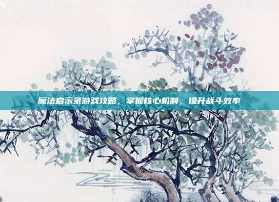 魔法启示录游戏攻略,掌握核心机制,提升战斗效率