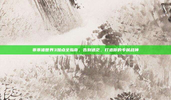 乖乖猪世界3加点全指南,告别迷茫,打造你的专属战神
