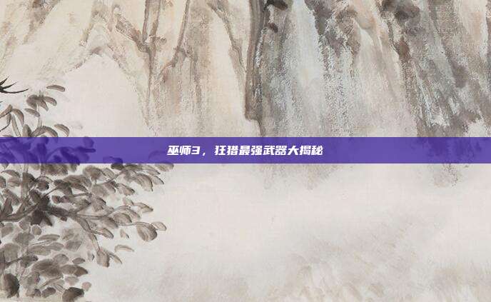 巫师3,狂猎最强武器大揭秘