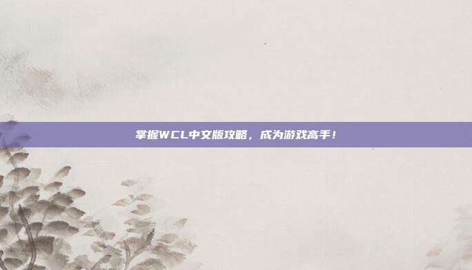 掌握WCL中文版攻略,成为游戏高手!