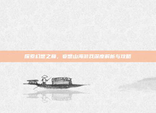 探索幻想之巅,妄想山海游戏深度解析与攻略