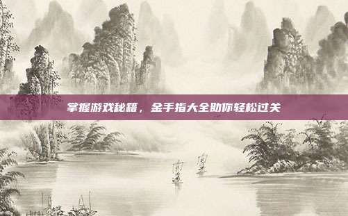 掌握游戏秘籍,金手指大全助你轻松过关