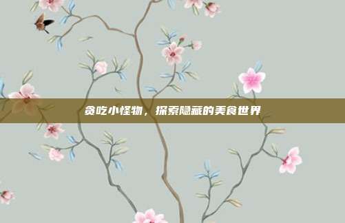 贪吃小怪物,探索隐藏的美食世界