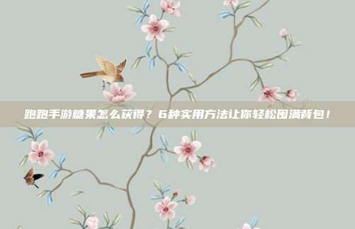 跑跑手游糖果怎么获得？6种实用方法让你轻松囤满背包！