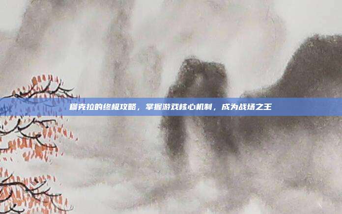 穆克拉的终极攻略，掌握游戏核心机制，成为战场之王