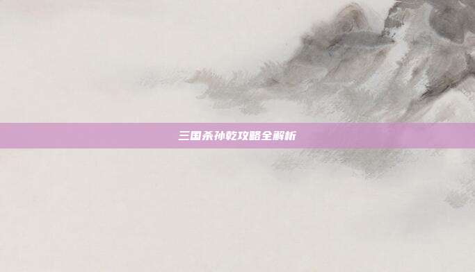 三国杀孙乾攻略全解析