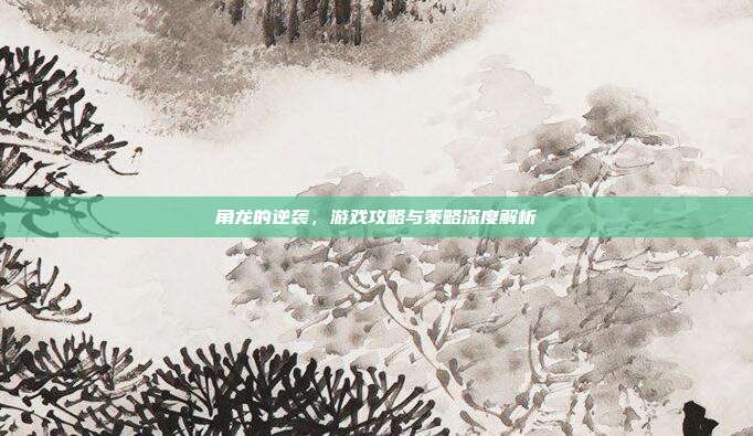 角龙的逆袭,游戏攻略与策略深度解析