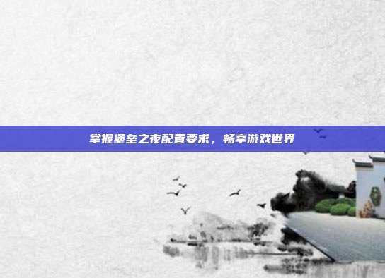 掌握堡垒之夜配置要求，畅享游戏世界