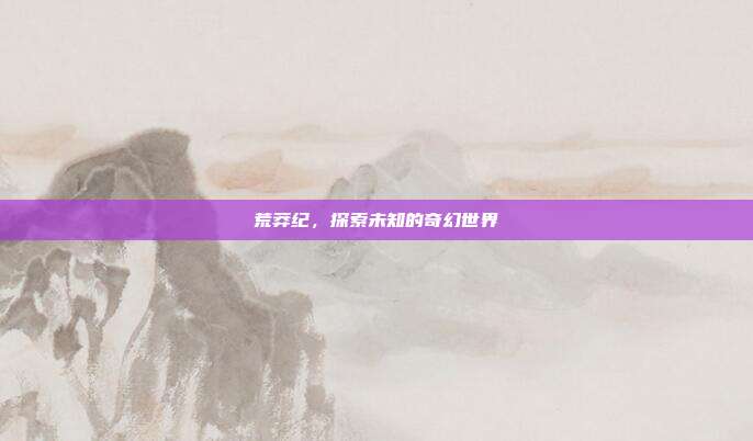 荒莽纪,探索未知的奇幻世界