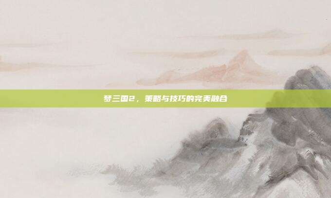 梦三国2,策略与技巧的完美融合