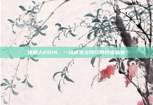 猎鹿人2014,一场视觉与技巧的狩猎盛宴