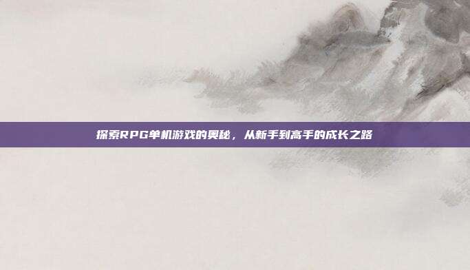 探索RPG单机游戏的奥秘，从新手到高手的成长之路