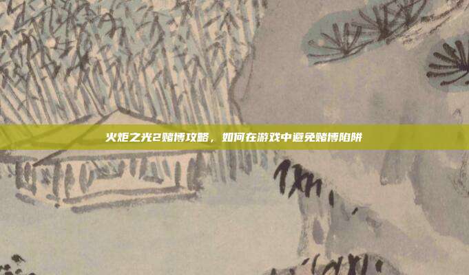 火炬之光2赌博攻略,如何在游戏中避免赌博陷阱