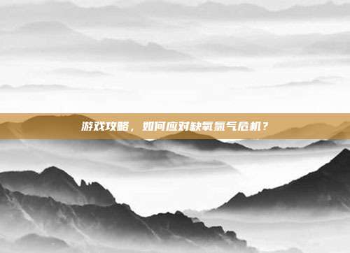 游戏攻略,如何应对缺氧氯气危机?