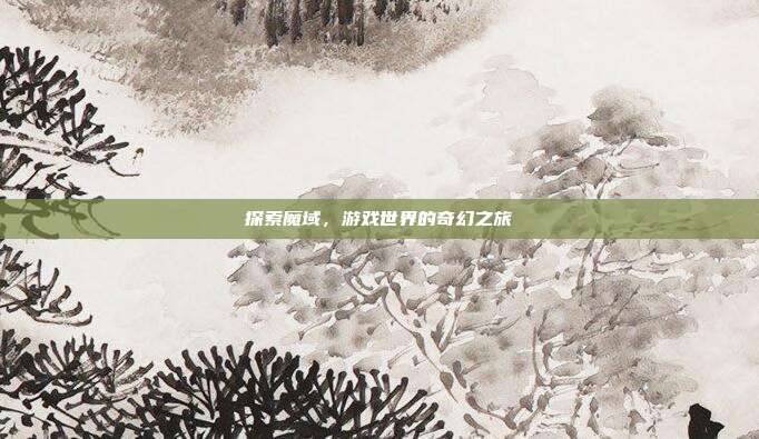 探索魔域,游戏世界的奇幻之旅
