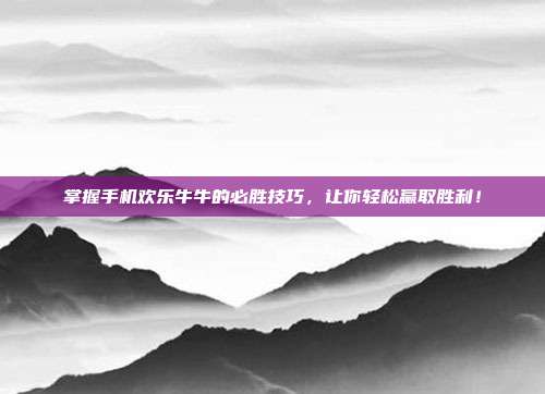 掌握手机欢乐牛牛的必胜技巧,让你轻松赢取胜利!