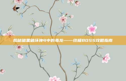 揭秘暗黑破坏神4中的毒龙——终极BOSS攻略指南
