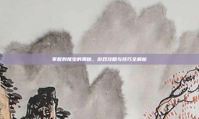 掌握刺尾虫的奥秘,游戏攻略与技巧全解析