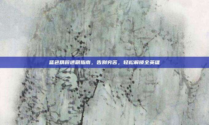 蓝色精粹速刷指南,告别穷苦,轻松解锁全英雄