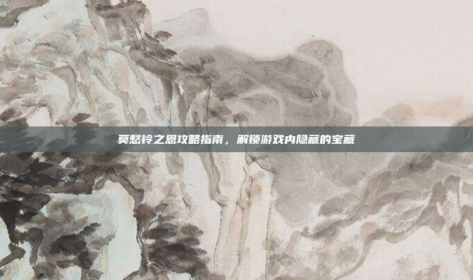 莫愁铃之恩攻略指南,解锁游戏内隐藏的宝藏