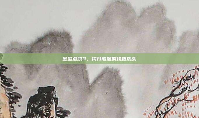 密室逃脱3,揭开谜题的终极挑战