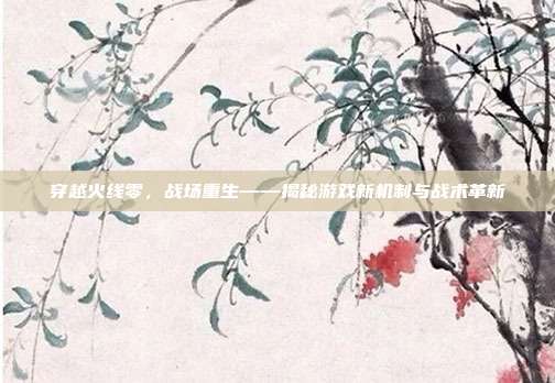 穿越火线零,战场重生——揭秘游戏新机制与战术革新