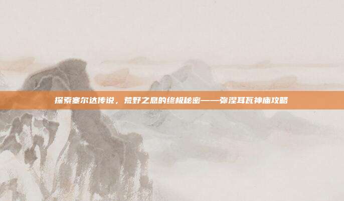 探索塞尔达传说,荒野之息的终极秘密——弥涅耳瓦神庙攻略