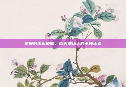 掌握射击军策略,成为战场上的不败王者