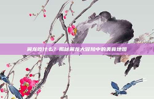 翼龙吃什么?揭秘翼龙大冒险中的美食地图