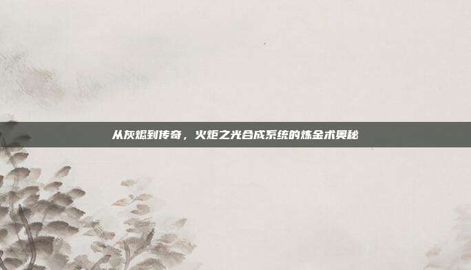 从灰烬到传奇，火炬之光合成系统的炼金术奥秘
