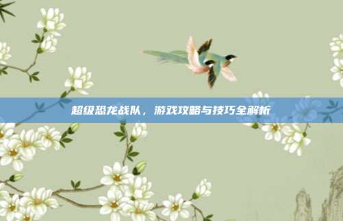 超级恐龙战队,游戏攻略与技巧全解析