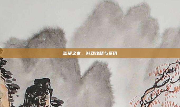 欲望之家,游戏攻略与资讯
