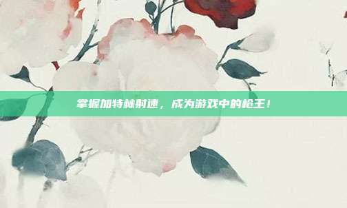 掌握加特林射速,成为游戏中的枪王!