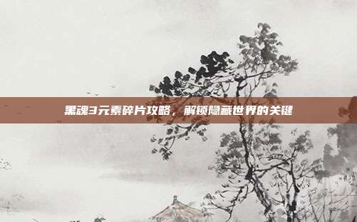 黑魂3元素碎片攻略,解锁隐藏世界的关键