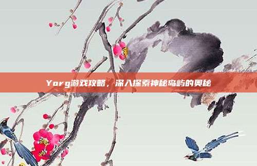 Yorg游戏攻略,深入探索神秘岛屿的奥秘