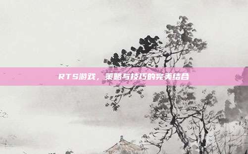RTS游戏,策略与技巧的完美结合