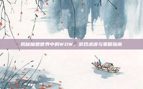 揭秘魔兽世界中的WOW,游戏术语与策略指南