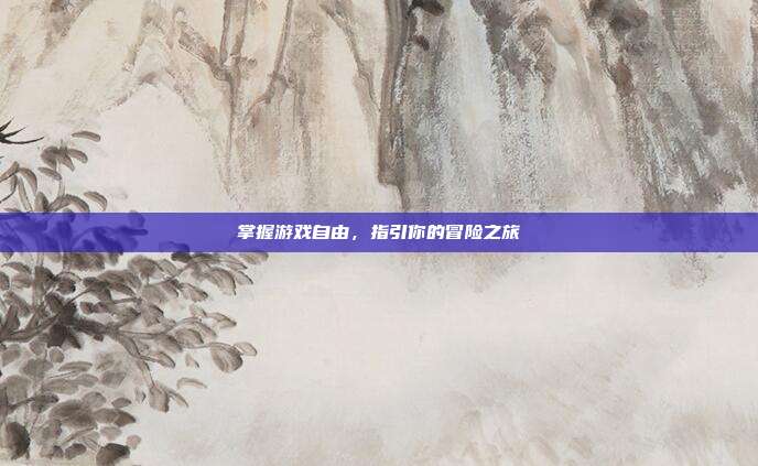 掌握游戏自由,指引你的冒险之旅