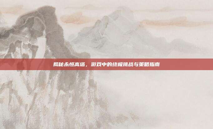 揭秘永恒高塔,游戏中的终极挑战与策略指南