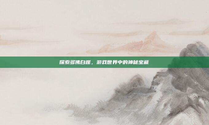 探索多佛白崖,游戏世界中的神秘宝藏