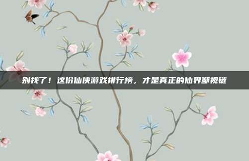 别找了！这份仙侠游戏排行榜，才是真正的仙界鄙视链