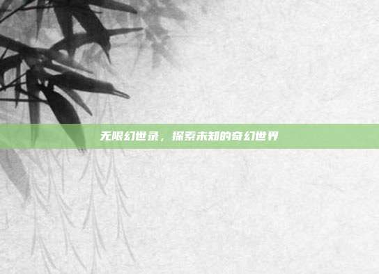 无限幻世录,探索未知的奇幻世界