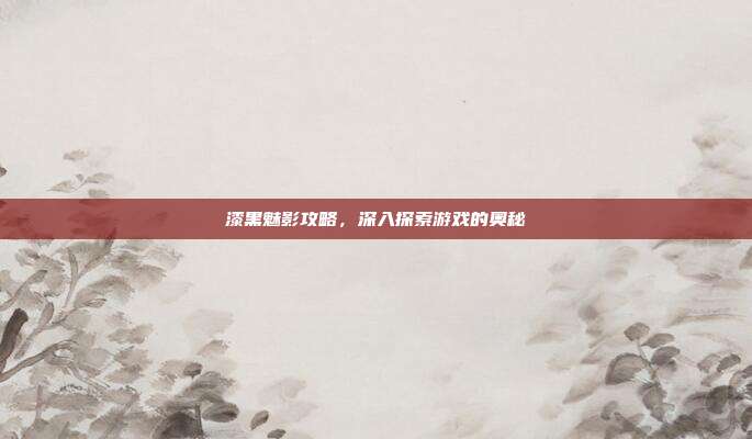 漆黑魅影攻略，深入探索游戏的奥秘