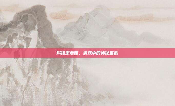 揭秘黑蘑菇,游戏中的神秘宝藏