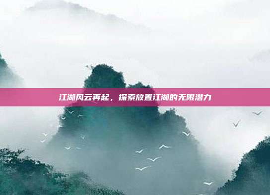 江湖风云再起,探索放置江湖的无限潜力