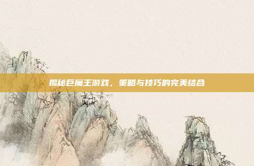 揭秘巨魔王游戏,策略与技巧的完美结合