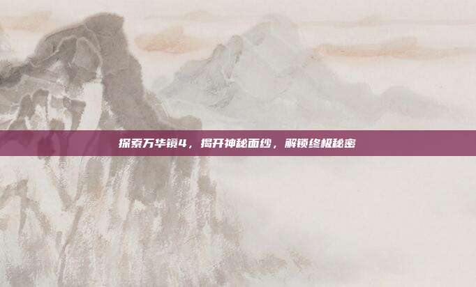 探索万华镜4,揭开神秘面纱,解锁终极秘密