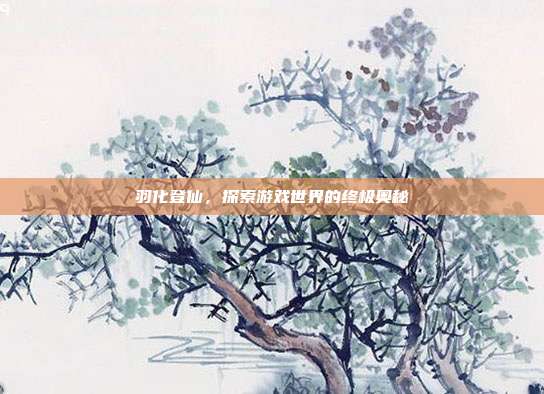 羽化登仙,探索游戏世界的终极奥秘